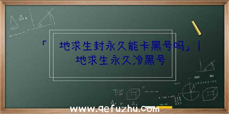 「绝地求生封永久能卡黑号吗」|绝地求生永久冷黑号